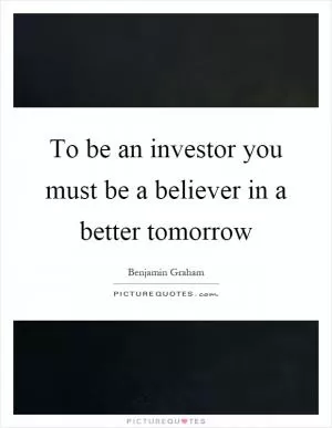 To be an investor you must be a believer in a better tomorrow Picture Quote #1