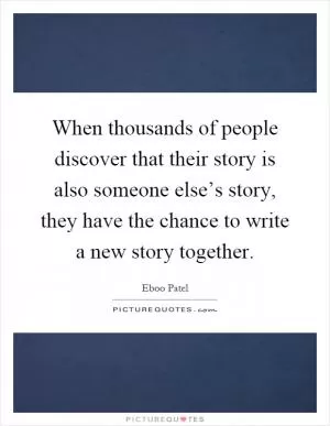 When thousands of people discover that their story is also someone else’s story, they have the chance to write a new story together Picture Quote #1