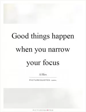 Good things happen when you narrow your focus Picture Quote #1