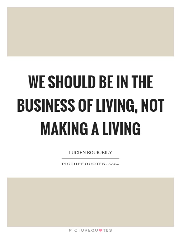 We should be in the business of living, not making a living Picture Quote #1