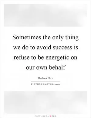 Sometimes the only thing we do to avoid success is refuse to be energetic on our own behalf Picture Quote #1