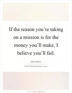 If the reason you’re taking on a mission is for the money you’ll make, I believe you’ll fail Picture Quote #1