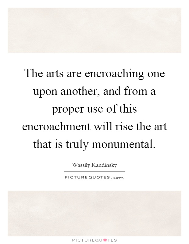 The arts are encroaching one upon another, and from a proper use of this encroachment will rise the art that is truly monumental Picture Quote #1