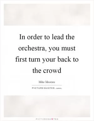 In order to lead the orchestra, you must first turn your back to the crowd Picture Quote #1