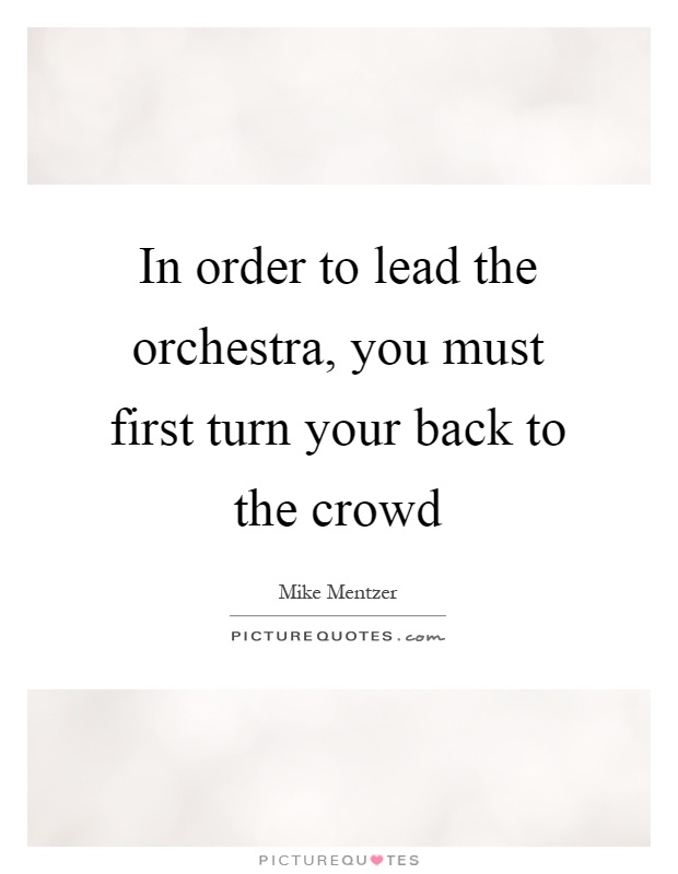 In order to lead the orchestra, you must first turn your back to the crowd Picture Quote #1
