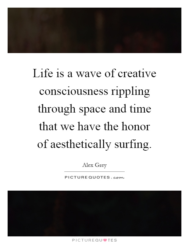 Life is a wave of creative consciousness rippling through space and time that we have the honor of aesthetically surfing Picture Quote #1