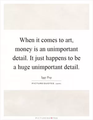 When it comes to art, money is an unimportant detail. It just happens to be a huge unimportant detail Picture Quote #1