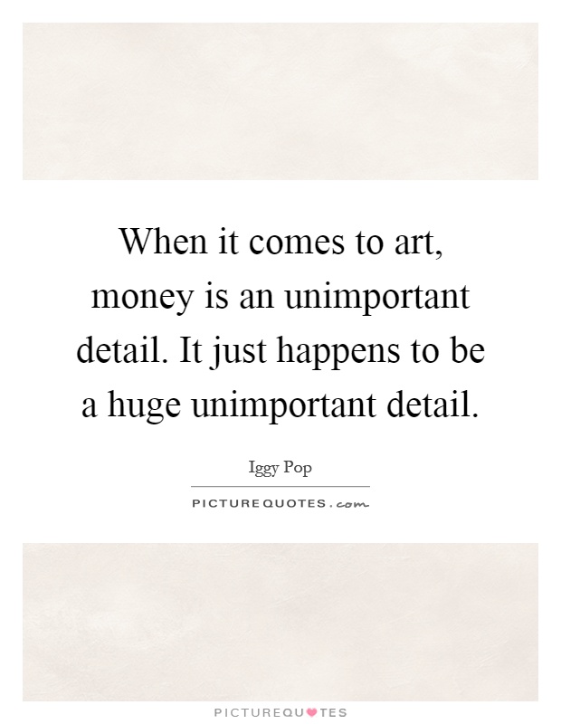 When it comes to art, money is an unimportant detail. It just happens to be a huge unimportant detail Picture Quote #1