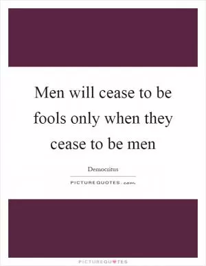 Men will cease to be fools only when they cease to be men Picture Quote #1