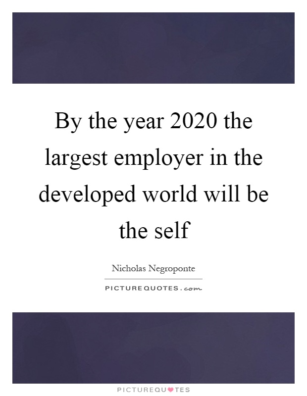 By the year 2020 the largest employer in the developed world will be the self Picture Quote #1