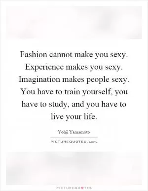 Fashion cannot make you sexy. Experience makes you sexy. Imagination makes people sexy. You have to train yourself, you have to study, and you have to live your life Picture Quote #1