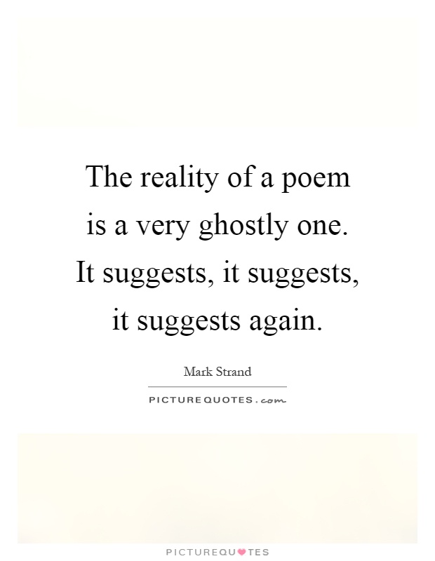 The reality of a poem is a very ghostly one. It suggests, it suggests, it suggests again Picture Quote #1