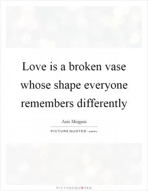 Love is a broken vase whose shape everyone remembers differently Picture Quote #1
