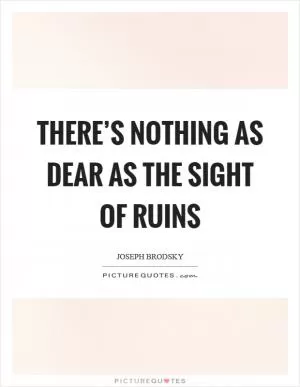 There’s nothing as dear as the sight of ruins Picture Quote #1