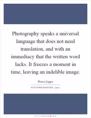 Photography speaks a universal language that does not need translation, and with an immediacy that the written word lacks. It freezes a moment in time, leaving an indelible image Picture Quote #1
