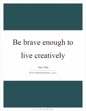 Be brave enough to live creatively Picture Quote #1