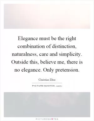 Elegance must be the right combination of distinction, naturalness, care and simplicity. Outside this, believe me, there is no elegance. Only pretension Picture Quote #1