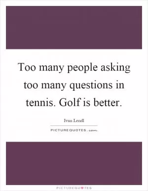 Too many people asking too many questions in tennis. Golf is better Picture Quote #1