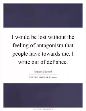 I would be lost without the feeling of antagonism that people have towards me. I write out of defiance Picture Quote #1