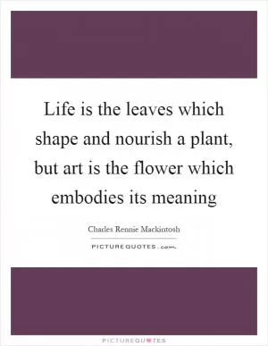 Life is the leaves which shape and nourish a plant, but art is the flower which embodies its meaning Picture Quote #1