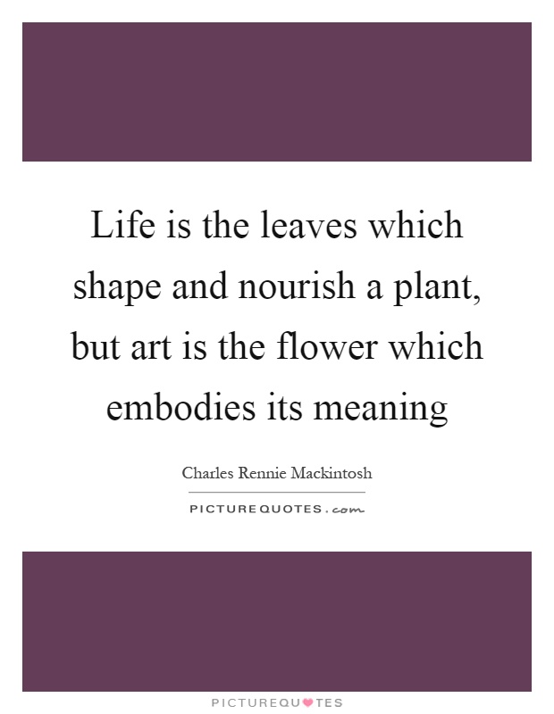 Life is the leaves which shape and nourish a plant, but art is the flower which embodies its meaning Picture Quote #1