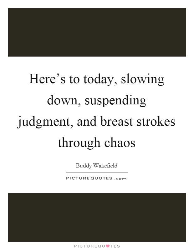 Here's to today, slowing down, suspending judgment, and breast strokes through chaos Picture Quote #1