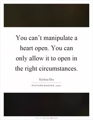 You can’t manipulate a heart open. You can only allow it to open in the right circumstances Picture Quote #1