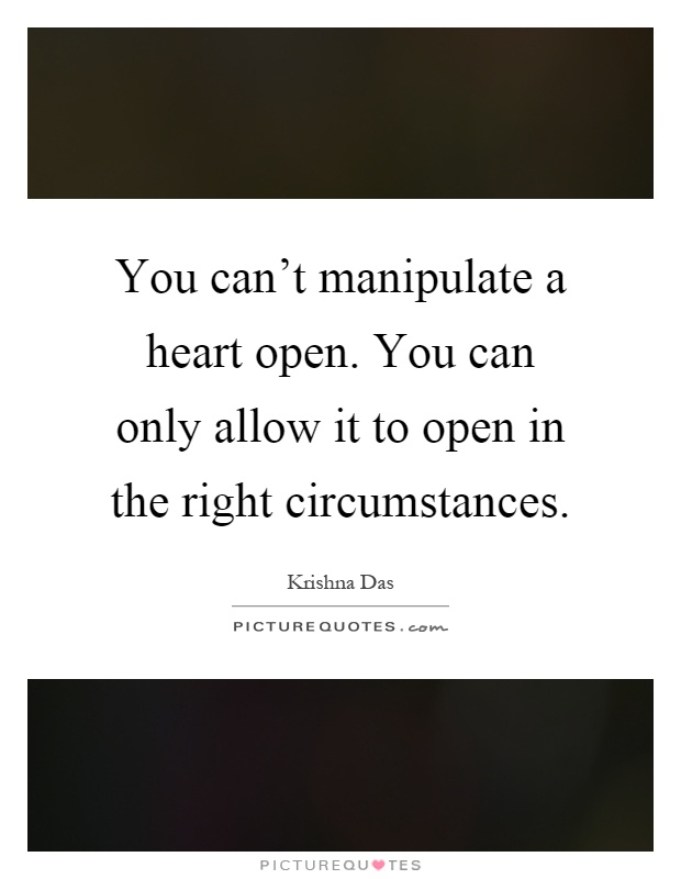 You can't manipulate a heart open. You can only allow it to open in the right circumstances Picture Quote #1