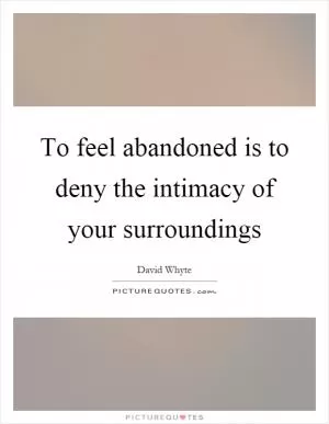 To feel abandoned is to deny the intimacy of your surroundings Picture Quote #1