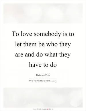 To love somebody is to let them be who they are and do what they have to do Picture Quote #1
