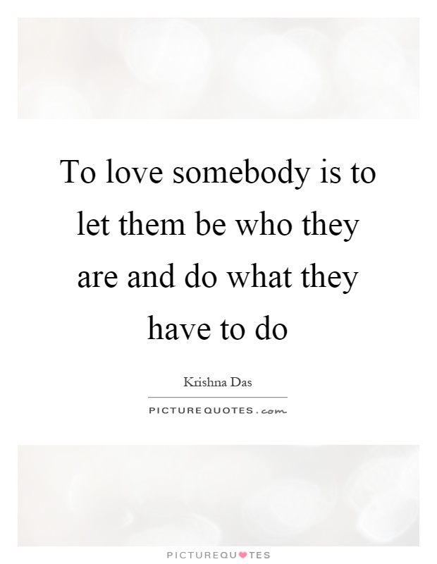 To love somebody is to let them be who they are and do what they have to do Picture Quote #1