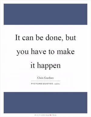 It can be done, but you have to make it happen Picture Quote #1