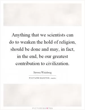 Anything that we scientists can do to weaken the hold of religion, should be done and may, in fact, in the end, be our greatest contribution to civilization Picture Quote #1