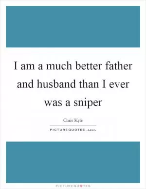 I am a much better father and husband than I ever was a sniper Picture Quote #1