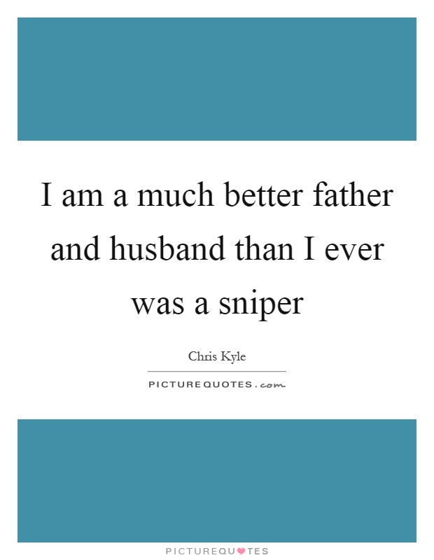 I am a much better father and husband than I ever was a sniper Picture Quote #1