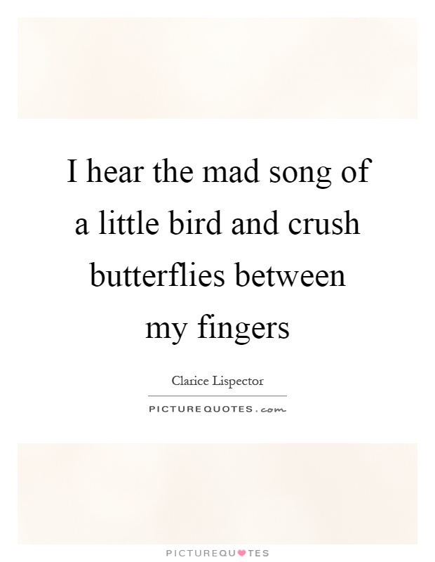 I hear the mad song of a little bird and crush butterflies between my fingers Picture Quote #1