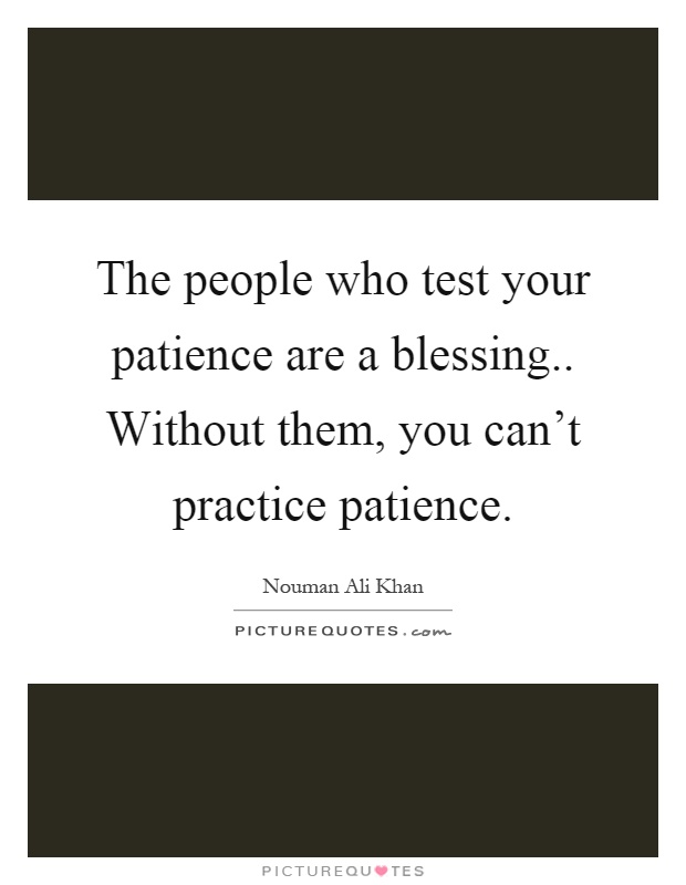The people who test your patience are a blessing.. Without them, you can't practice patience Picture Quote #1