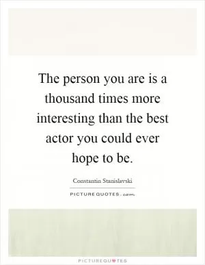 The person you are is a thousand times more interesting than the best actor you could ever hope to be Picture Quote #1