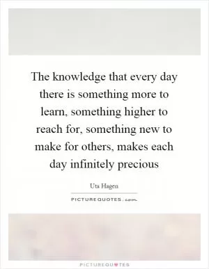 The knowledge that every day there is something more to learn, something higher to reach for, something new to make for others, makes each day infinitely precious Picture Quote #1