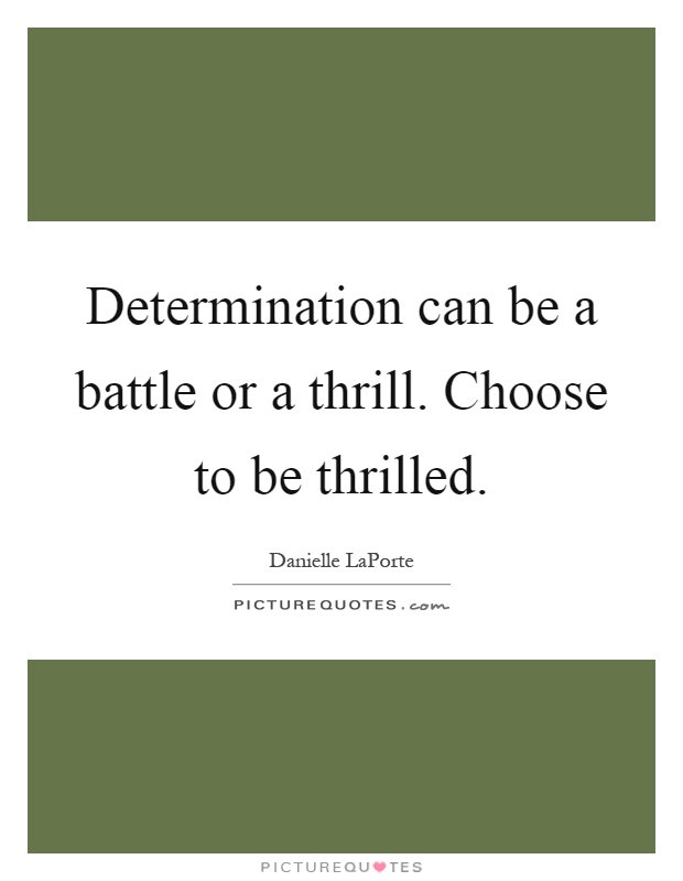 Determination can be a battle or a thrill. Choose to be thrilled Picture Quote #1