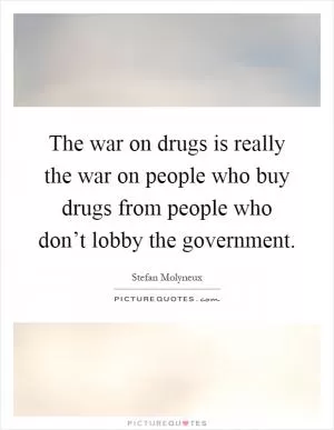 The war on drugs is really the war on people who buy drugs from people who don’t lobby the government Picture Quote #1