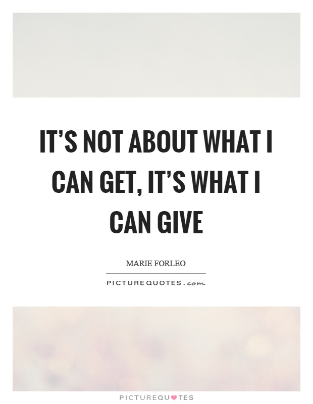 It's not about what I can get, it's what I can give Picture Quote #1