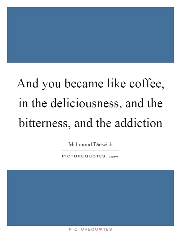 And you became like coffee, in the deliciousness, and the bitterness, and the addiction Picture Quote #1