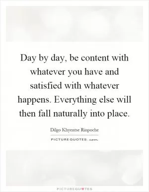 Day by day, be content with whatever you have and satisfied with whatever happens. Everything else will then fall naturally into place Picture Quote #1