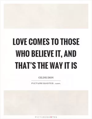Love comes to those who believe it, and that’s the way it is Picture Quote #1