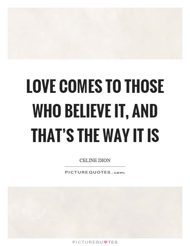 Love comes to those who believe it, and that's the way it is Picture Quote #1