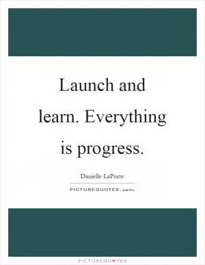 Launch and learn. Everything is progress Picture Quote #1