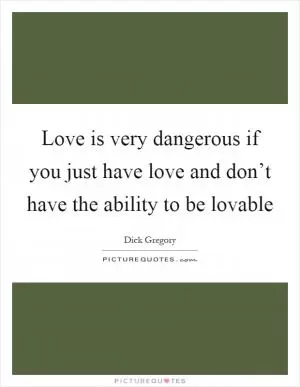 Love is very dangerous if you just have love and don’t have the ability to be lovable Picture Quote #1
