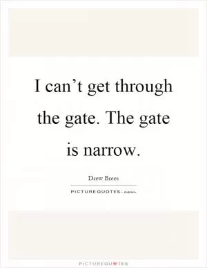 I can’t get through the gate. The gate is narrow Picture Quote #1