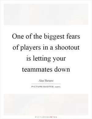 One of the biggest fears of players in a shootout is letting your teammates down Picture Quote #1